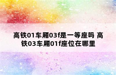 高铁01车厢03f是一等座吗 高铁03车厢01f座位在哪里